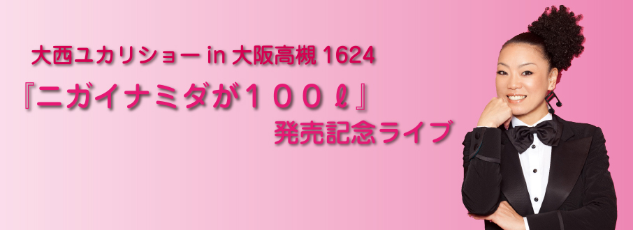 大西ユカリショーin大阪高槻1624『ニガイナミダが100ℓ』発売記念ライブ